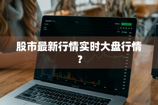 股市最新行情实时大盘行情？