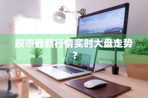 股市最新行情实时大盘走势？