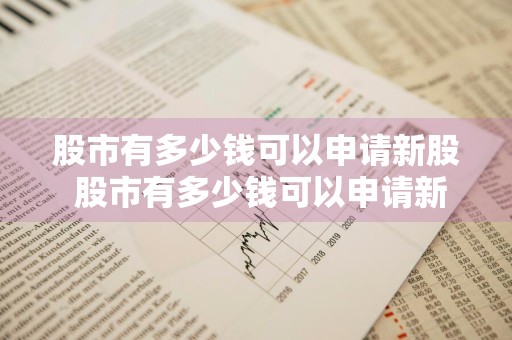 股市有多少钱可以申请新股 股市有多少钱可以申请新股上市