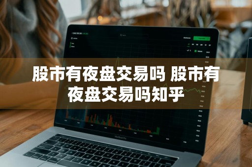 股市有夜盘交易吗 股市有夜盘交易吗知乎