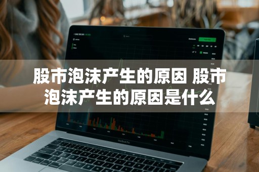 股市泡沫产生的原因 股市泡沫产生的原因是什么