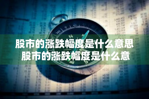 股市的涨跌幅度是什么意思 股市的涨跌幅度是什么意思啊