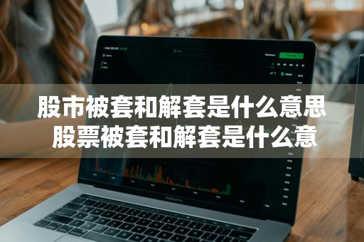 股市被套和解套是什么意思 股票被套和解套是什么意思