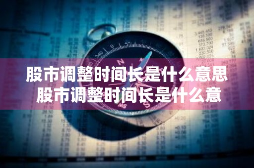 股市调整时间长是什么意思 股市调整时间长是什么意思啊