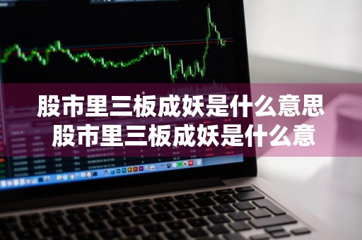 股市里三板成妖是什么意思 股市里三板成妖是什么意思啊