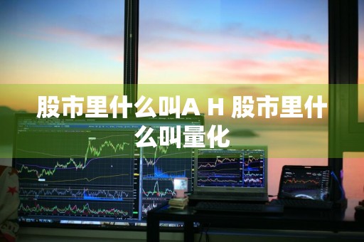 股市里什么叫A+H 股市里什么叫量化