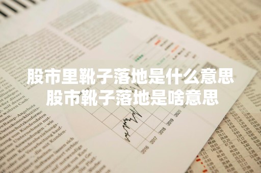 股市里靴子落地是什么意思 股市靴子落地是啥意思