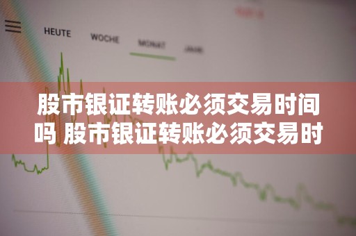 股市银证转账必须交易时间吗 股市银证转账必须交易时间吗多久