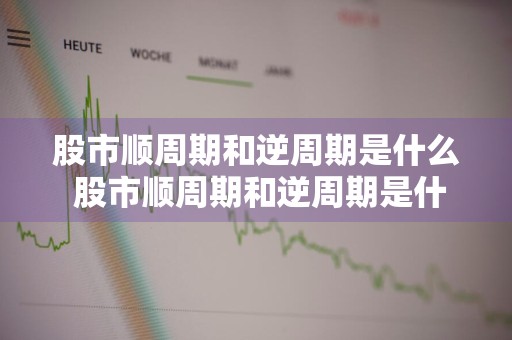 股市顺周期和逆周期是什么 股市顺周期和逆周期是什么意思啊