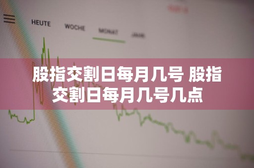 股指交割日每月几号 股指交割日每月几号几点