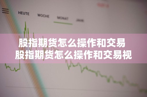 股指期货怎么操作和交易 股指期货怎么操作和交易视频