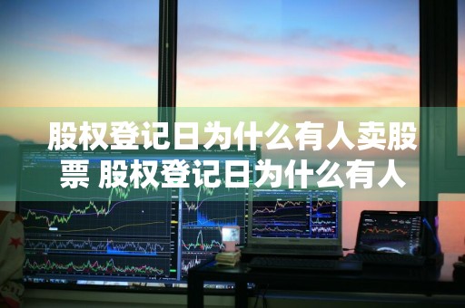 股权登记日为什么有人卖股票 股权登记日为什么有人卖股票