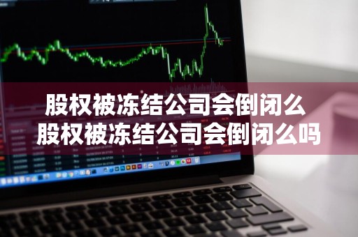 股权被冻结公司会倒闭么 股权被冻结公司会倒闭么吗