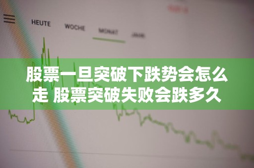 股票一旦突破下跌势会怎么走 股票突破失败会跌多久