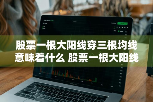 股票一根大阳线穿三根均线意味着什么 股票一根大阳线穿三根均线意味着什么意思