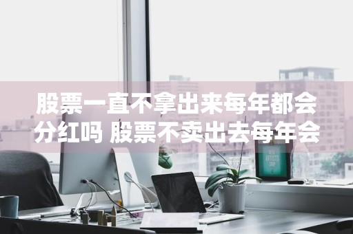 股票一直不拿出来每年都会分红吗 股票不卖出去每年会有分红吗