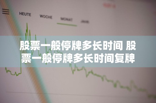 股票一般停牌多长时间 股票一般停牌多长时间复牌