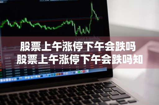 股票上午涨停下午会跌吗 股票上午涨停下午会跌吗知乎