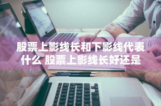 股票上影线长和下影线代表什么 股票上影线长好还是下影线长好