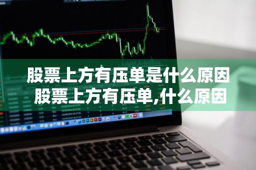 股票上方有压单是什么原因 股票上方有压单,什么原因?