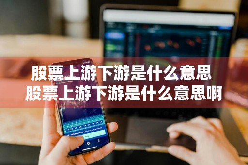 股票上游下游是什么意思 股票上游下游是什么意思啊
