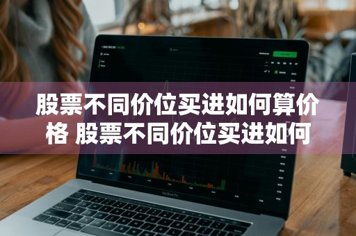 股票不同价位买进如何算价格 股票不同价位买进如何算价格呢