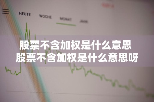 股票不含加权是什么意思 股票不含加权是什么意思呀