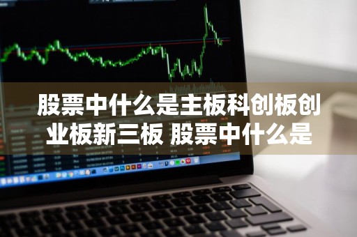 股票中什么是主板科创板创业板新三板 股票中什么是主板科创板创业板新三板的区别
