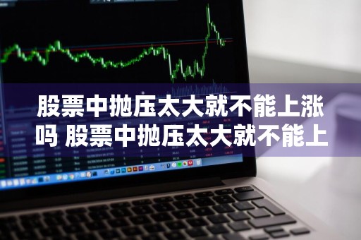 股票中抛压太大就不能上涨吗 股票中抛压太大就不能上涨吗