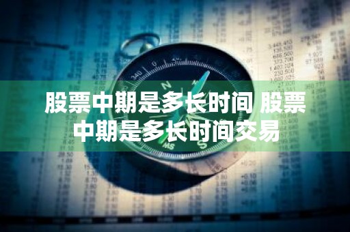 股票中期是多长时间 股票中期是多长时间交易