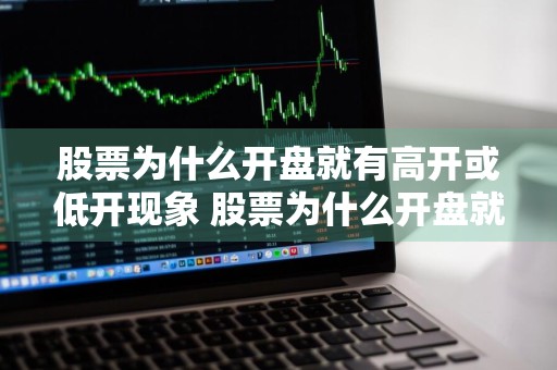 股票为什么开盘就有高开或低开现象 股票为什么开盘就有高开或低开现象呢