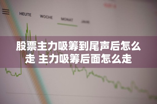 股票主力吸筹到尾声后怎么走 主力吸筹后面怎么走