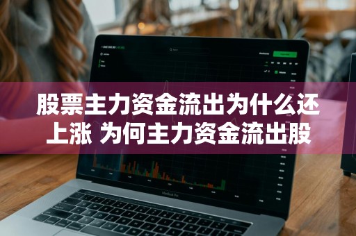 股票主力资金流出为什么还上涨 为何主力资金流出股价却涨