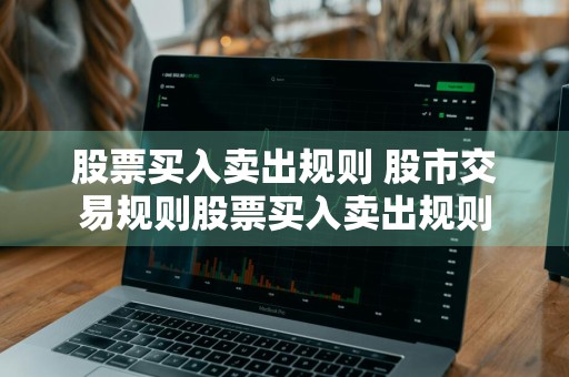 股票买入卖出规则 股市交易规则股票买入卖出规则