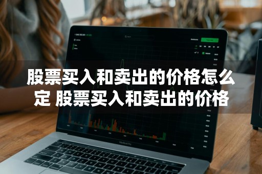 股票买入和卖出的价格怎么定 股票买入和卖出的价格怎么定的