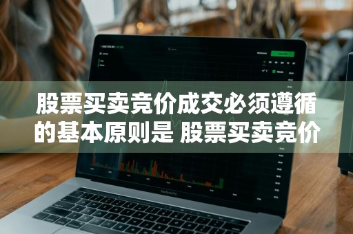 股票买卖竞价成交必须遵循的基本原则是 股票买卖竞价成交必须遵循的基本原则是什么