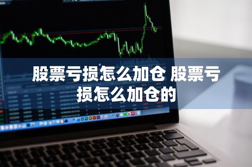 股票亏损怎么加仓 股票亏损怎么加仓的