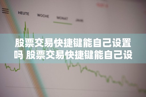 股票交易快捷键能自己设置吗 股票交易快捷键能自己设置吗安全吗