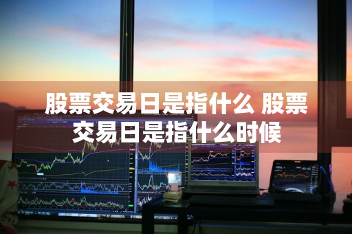 股票交易日是指什么 股票交易日是指什么时候