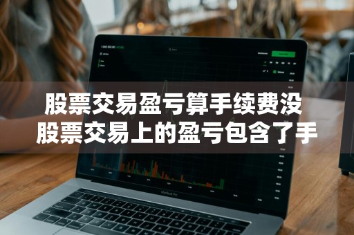 股票交易盈亏算手续费没 股票交易上的盈亏包含了手续费吗