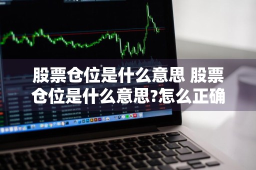 股票仓位是什么意思 股票仓位是什么意思?怎么正确管理仓位?