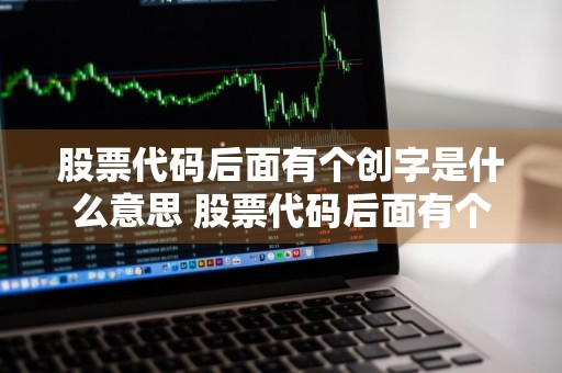 股票代码后面有个创字是什么意思 股票代码后面有个创字是什么意思啊