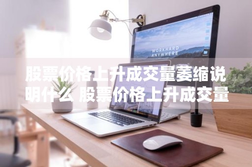股票价格上升成交量萎缩说明什么 股票价格上升成交量萎缩说明什么问题