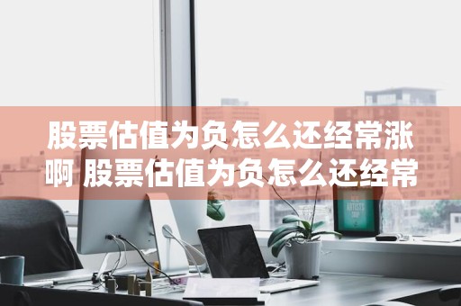 股票估值为负怎么还经常涨啊 股票估值为负怎么还经常涨啊知乎