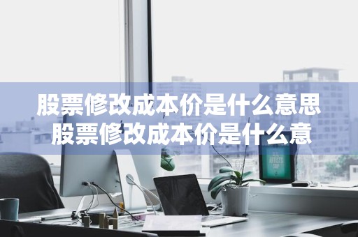 股票修改成本价是什么意思 股票修改成本价是什么意思呀