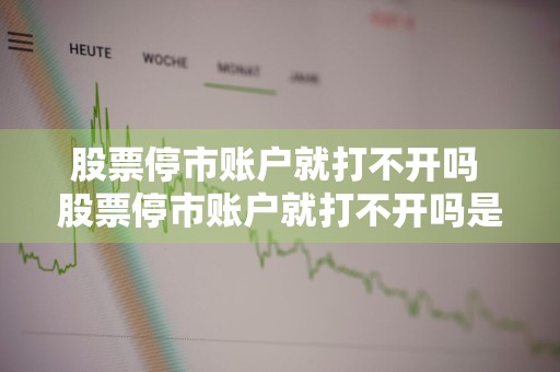 股票停市账户就打不开吗 股票停市账户就打不开吗是真的吗