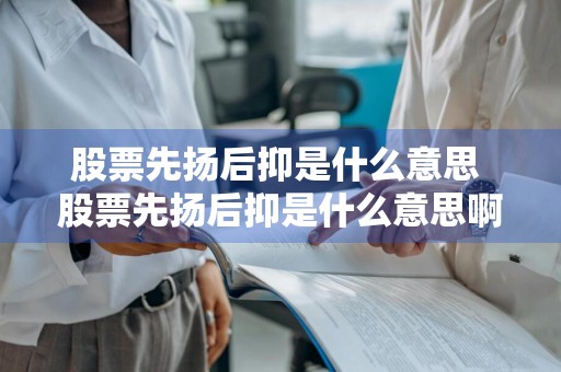 股票先扬后抑是什么意思 股票先扬后抑是什么意思啊