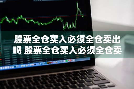 股票全仓买入必须全仓卖出吗 股票全仓买入必须全仓卖出吗为什么
