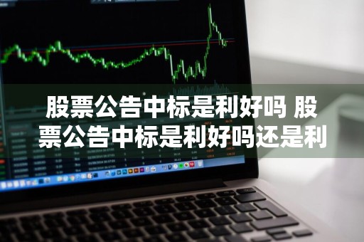 股票公告中标是利好吗 股票公告中标是利好吗还是利空