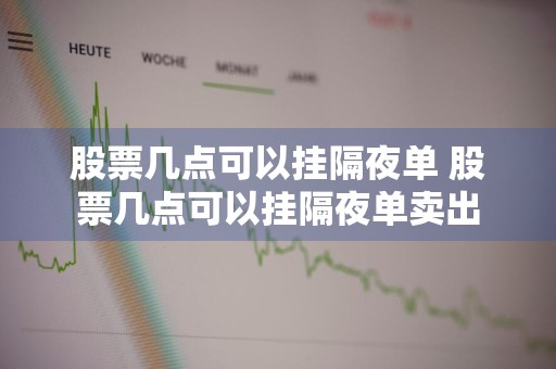 股票几点可以挂隔夜单 股票几点可以挂隔夜单卖出